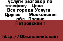 услуги разговор по телефону › Цена ­ 800 - Все города Услуги » Другие   . Московская обл.,Лосино-Петровский г.